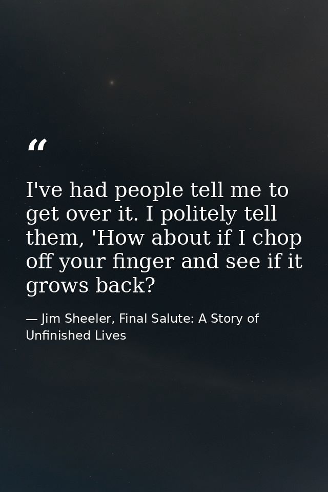 I've had people tell me to get over it. I politely tell them, 'How about if I chop off your finger and see if it grows b — Jim Sheeler, Final Salute: A Story of Unfinished Lives