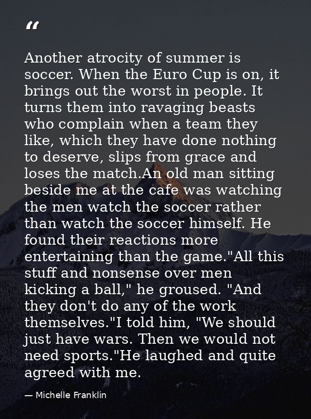 Another atrocity of summer is soccer. When the Euro Cup is on, it brings out the worst in people. It turns them into rav — Michelle Franklin