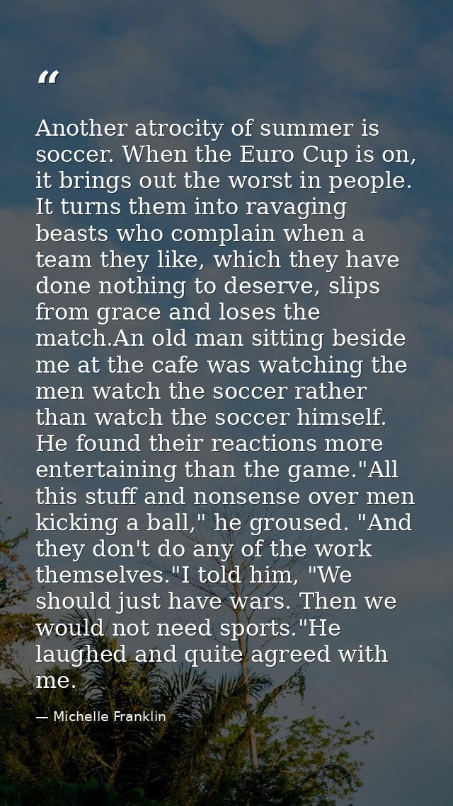 Another atrocity of summer is soccer. When the Euro Cup is on, it brings out the worst in people. It turns them into rav — Michelle Franklin