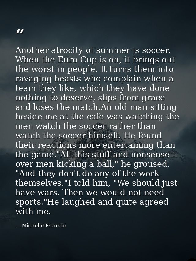 Another atrocity of summer is soccer. When the Euro Cup is on, it brings out the worst in people. It turns them into rav — Michelle Franklin