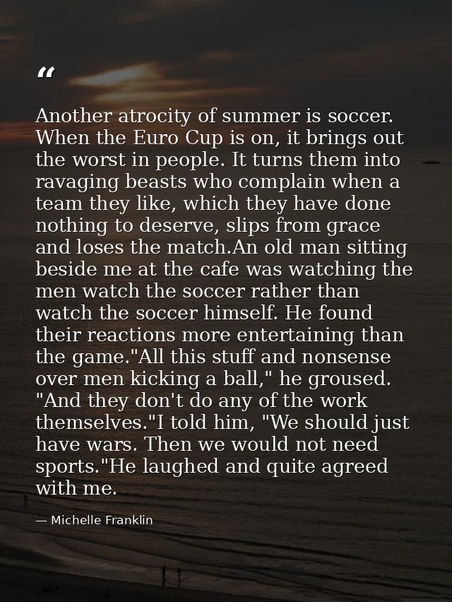 Another atrocity of summer is soccer. When the Euro Cup is on, it brings out the worst in people. It turns them into rav — Michelle Franklin