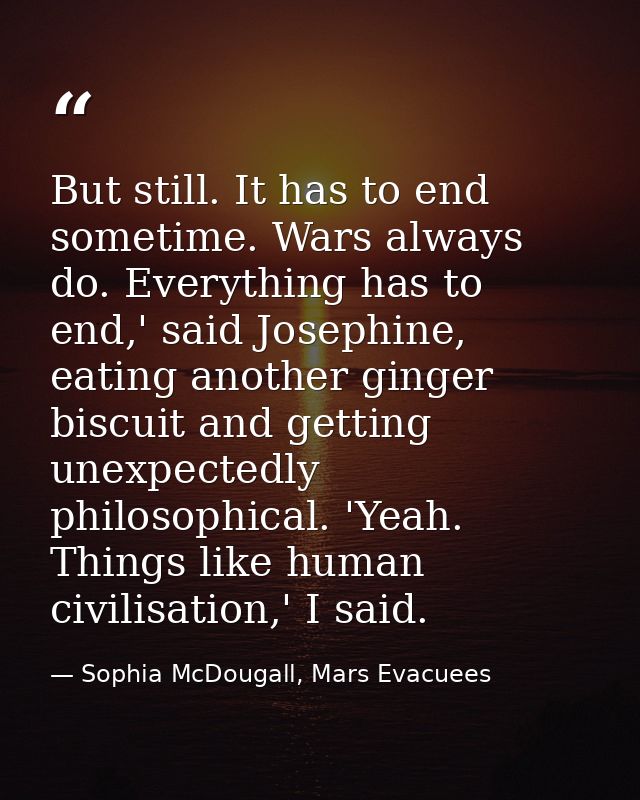 But still. It has to end sometime. Wars always do. Everything has to end,' said Josephine, eating another ginger biscuit — Sophia McDougall, Mars Evacuees