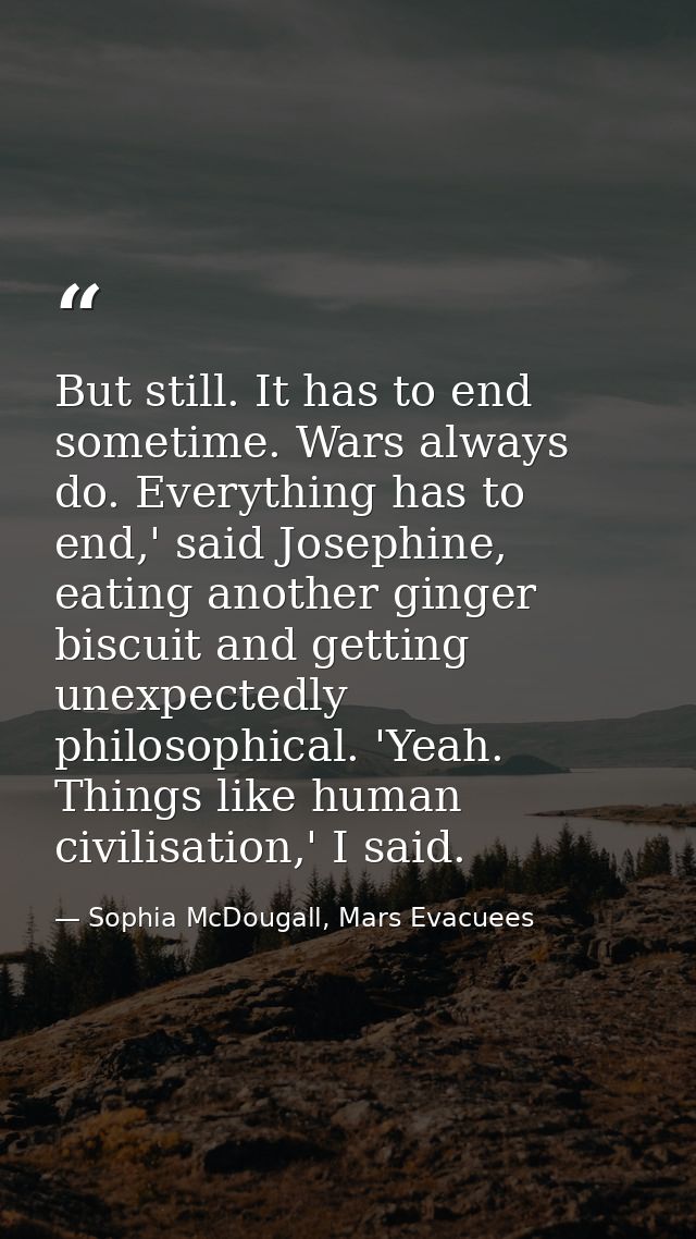 But still. It has to end sometime. Wars always do. Everything has to end,' said Josephine, eating another ginger biscuit — Sophia McDougall, Mars Evacuees