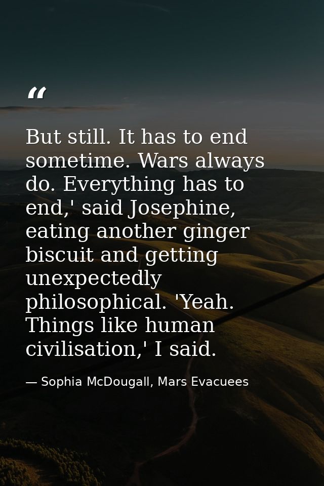But still. It has to end sometime. Wars always do. Everything has to end,' said Josephine, eating another ginger biscuit — Sophia McDougall, Mars Evacuees