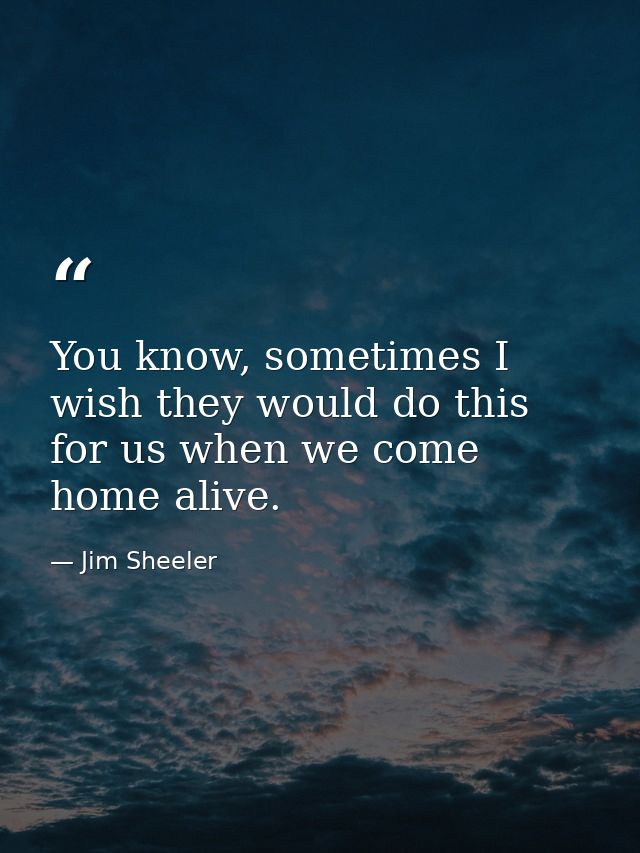 You know, sometimes I wish they would do this for us when we come home alive. — Jim Sheeler