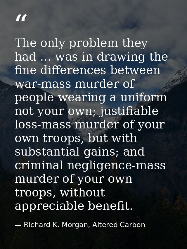 The only problem they had ... was in drawing the fine differences between war-mass murder of people wearing a uniform no — Richard K. Morgan, Altered Carbon