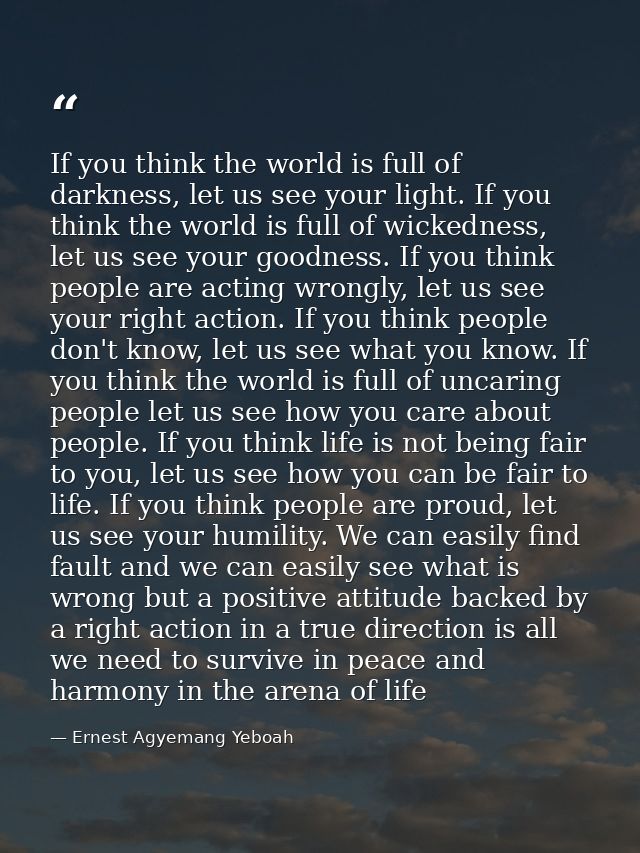 If you think the world is full of darkness, let us see your light. If you think the world is full of wickedness, let us  — Ernest Agyemang Yeboah