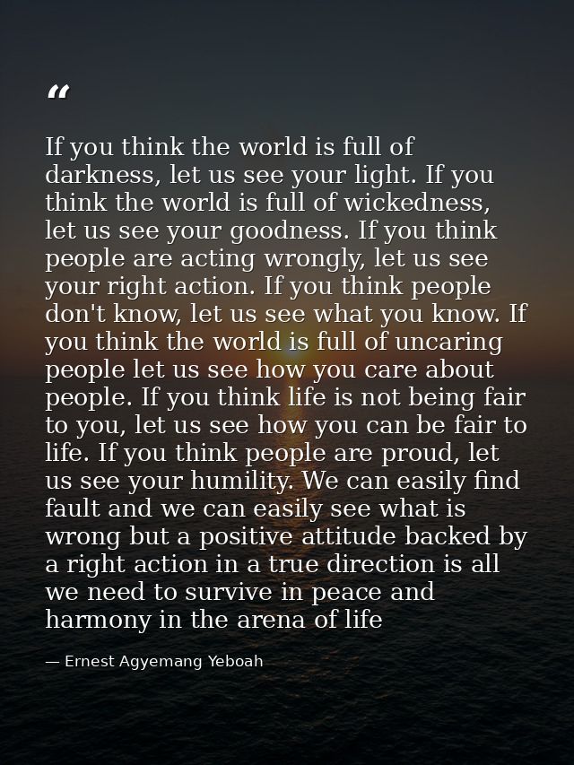 If you think the world is full of darkness, let us see your light. If you think the world is full of wickedness, let us  — Ernest Agyemang Yeboah