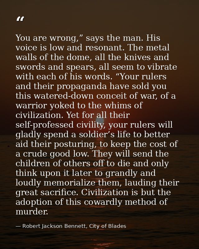 You are wrong,” says the man. His voice is low and resonant. The metal walls of the dome, all the knives and swords and  — Robert Jackson Bennett, City of Blades