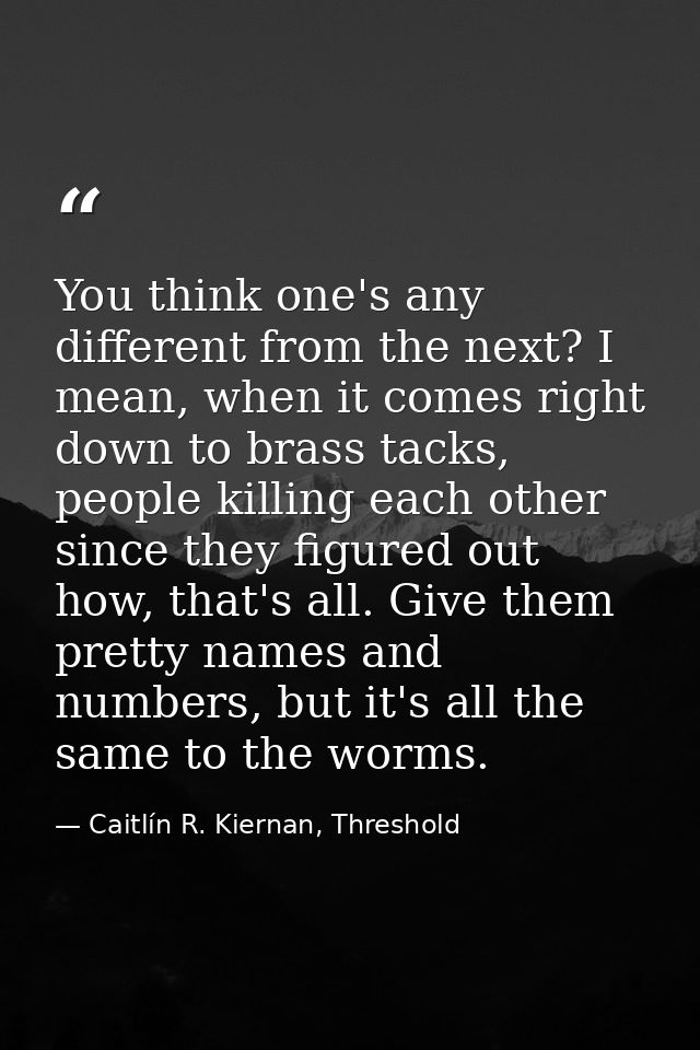 You think one's any different from the next? I mean, when it comes right down to brass tacks, people killing each other  — Caitlín R. Kiernan, Threshold