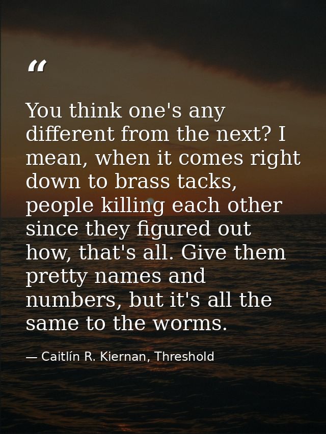 You think one's any different from the next? I mean, when it comes right down to brass tacks, people killing each other  — Caitlín R. Kiernan, Threshold