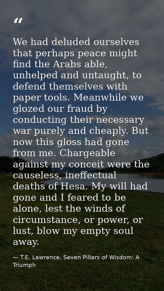 We had deluded ourselves that perhaps peace might find the Arabs able, unhelped and untaught, to defend themselves with  — T.E. Lawrence, Seven Pillars of Wisdom: A Triumph