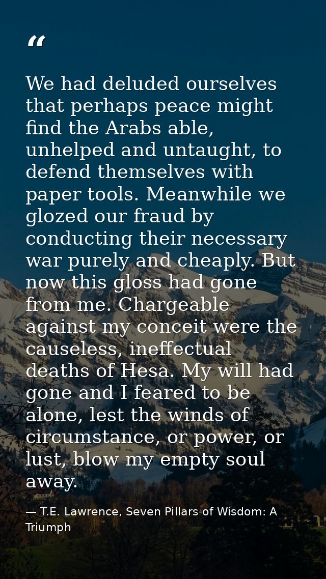 We had deluded ourselves that perhaps peace might find the Arabs able, unhelped and untaught, to defend themselves with  — T.E. Lawrence, Seven Pillars of Wisdom: A Triumph