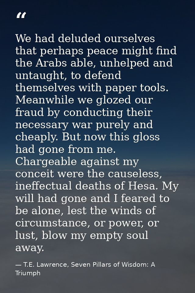 We had deluded ourselves that perhaps peace might find the Arabs able, unhelped and untaught, to defend themselves with  — T.E. Lawrence, Seven Pillars of Wisdom: A Triumph