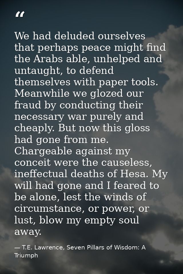 We had deluded ourselves that perhaps peace might find the Arabs able, unhelped and untaught, to defend themselves with  — T.E. Lawrence, Seven Pillars of Wisdom: A Triumph