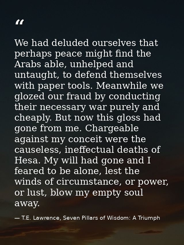 We had deluded ourselves that perhaps peace might find the Arabs able, unhelped and untaught, to defend themselves with  — T.E. Lawrence, Seven Pillars of Wisdom: A Triumph