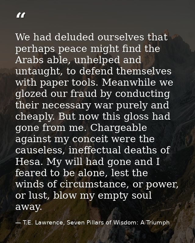 We had deluded ourselves that perhaps peace might find the Arabs able, unhelped and untaught, to defend themselves with  — T.E. Lawrence, Seven Pillars of Wisdom: A Triumph