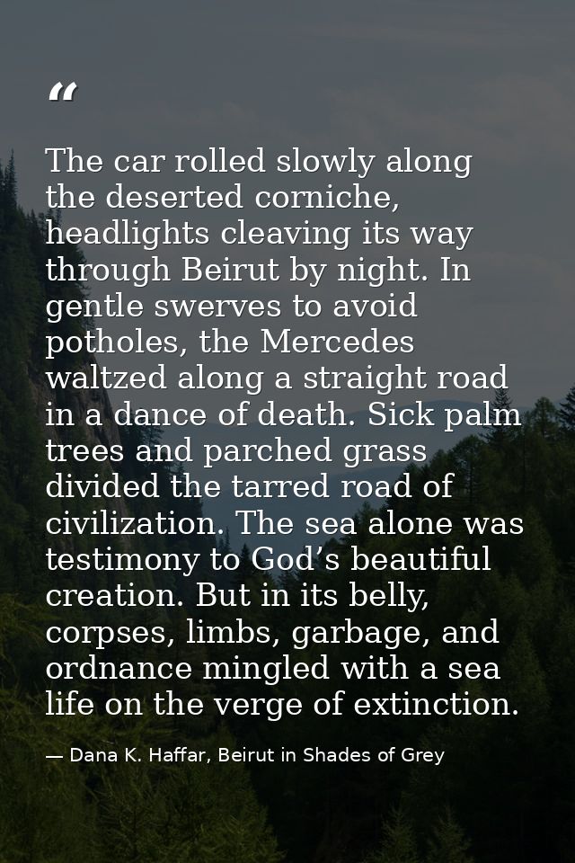 The car rolled slowly along the deserted corniche, headlights cleaving its way through Beirut by night. In gentle swerve — Dana K. Haffar, Beirut in Shades of Grey