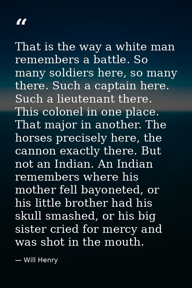 That is the way a white man remembers a battle. So many soldiers here, so many there. Such a captain here. Such a lieute — Will Henry