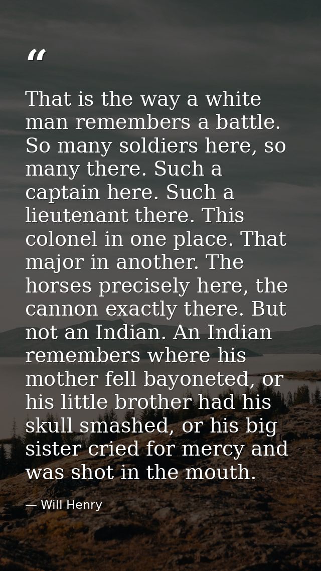 That is the way a white man remembers a battle. So many soldiers here, so many there. Such a captain here. Such a lieute — Will Henry