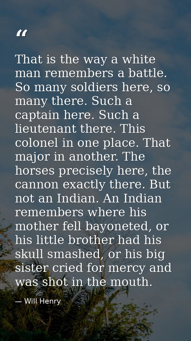 That is the way a white man remembers a battle. So many soldiers here, so many there. Such a captain here. Such a lieute — Will Henry