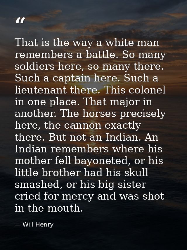 That is the way a white man remembers a battle. So many soldiers here, so many there. Such a captain here. Such a lieute — Will Henry