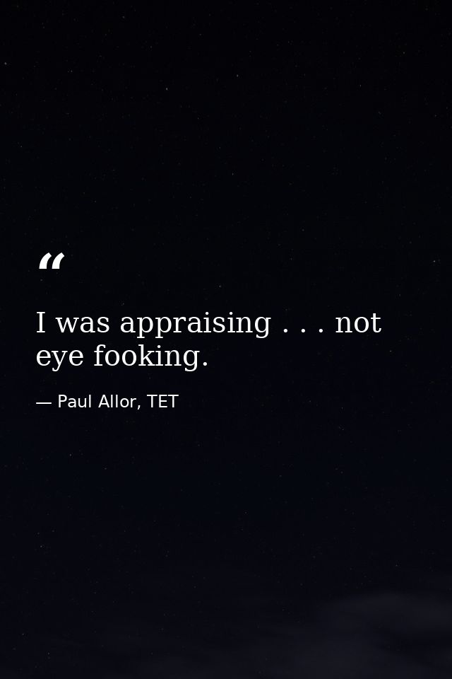 I was appraising . . . not eye fooking. — Paul Allor, TET
