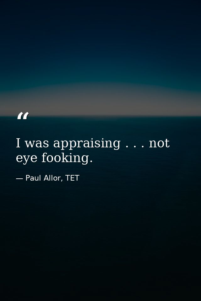 I was appraising . . . not eye fooking. — Paul Allor, TET