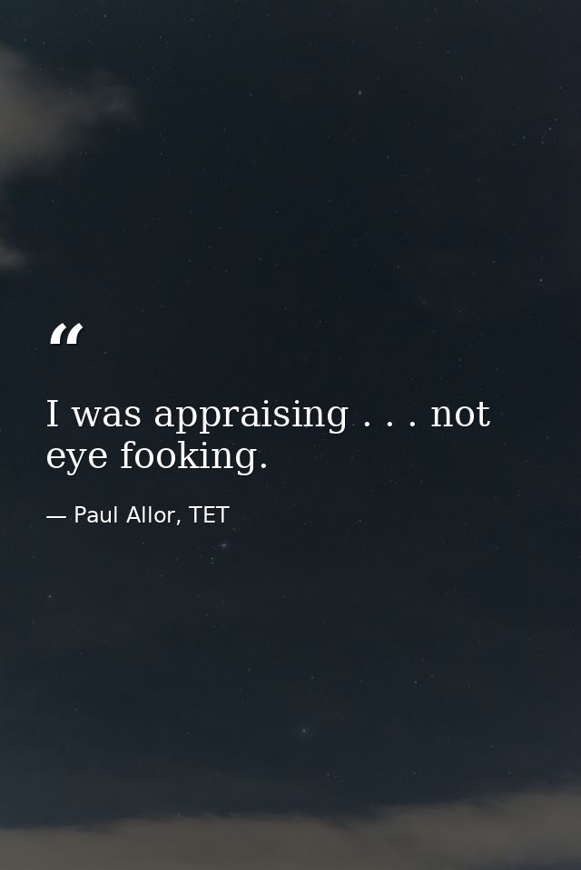 I was appraising . . . not eye fooking. — Paul Allor, TET