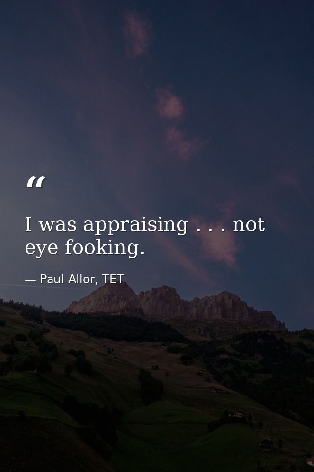 I was appraising . . . not eye fooking. — Paul Allor, TET