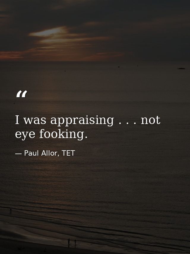 I was appraising . . . not eye fooking. — Paul Allor, TET