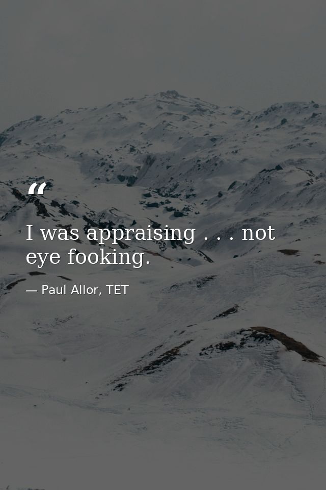 I was appraising . . . not eye fooking. — Paul Allor, TET