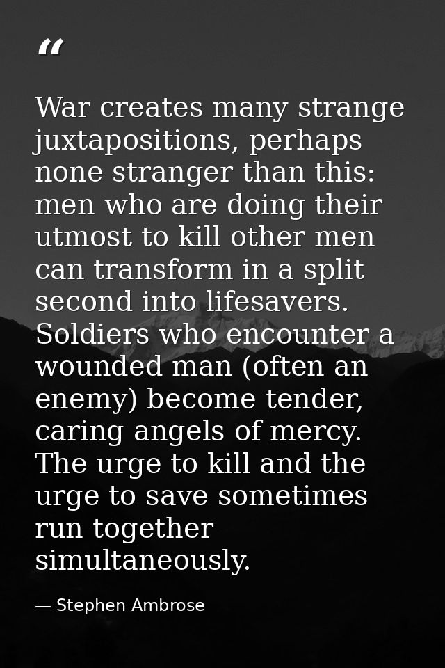 War creates many strange juxtapositions, perhaps none stranger than this: men who are doing their utmost to kill other m — Stephen Ambrose