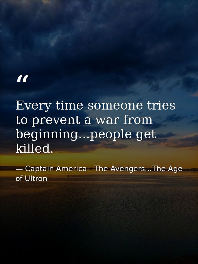 Every time someone tries to prevent a war from beginning...people get killed. — Captain America - The Avengers...The Age of Ultron