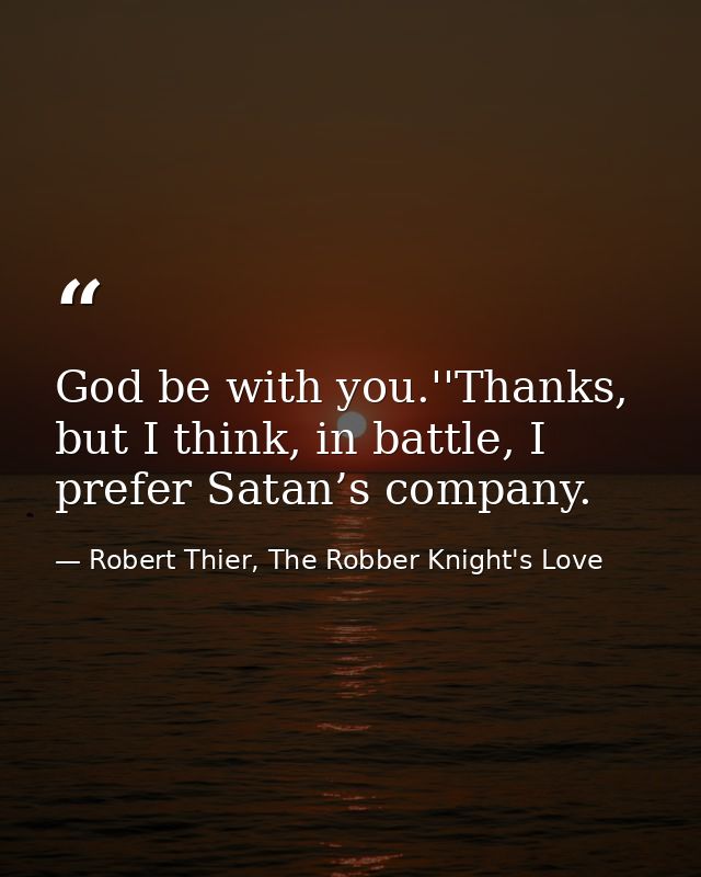 God be with you.''Thanks, but I think, in battle, I prefer Satan’s company. — Robert Thier, The Robber Knight's Love
