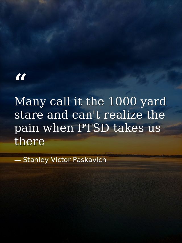 Many call it the 1000 yard stare and can't realize the pain when PTSD takes us there — Stanley Victor Paskavich