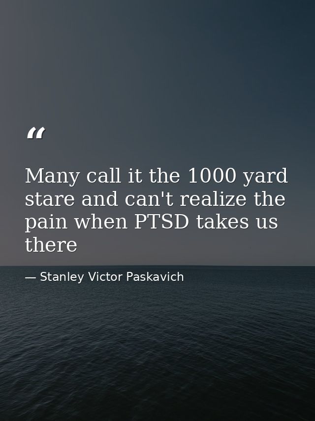 Many call it the 1000 yard stare and can't realize the pain when PTSD takes us there — Stanley Victor Paskavich