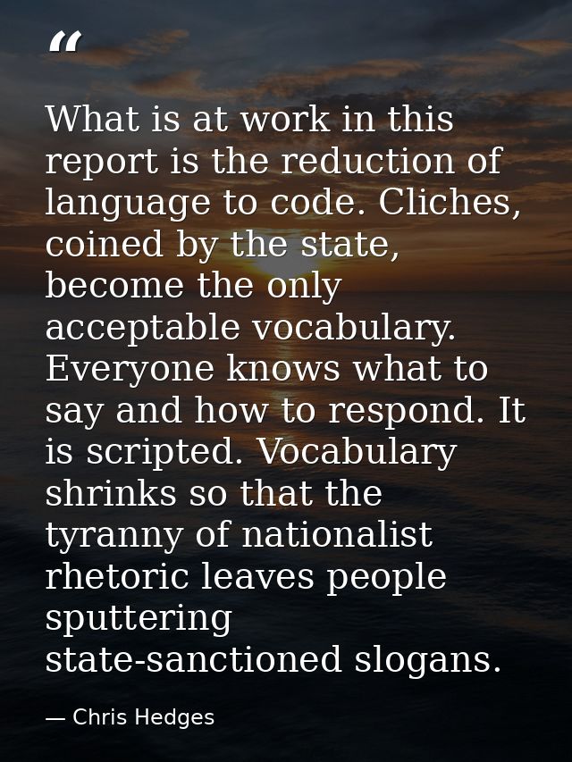 What is at work in this report is the reduction of language to code. Cliches, coined by the state, become the only accep — Chris Hedges