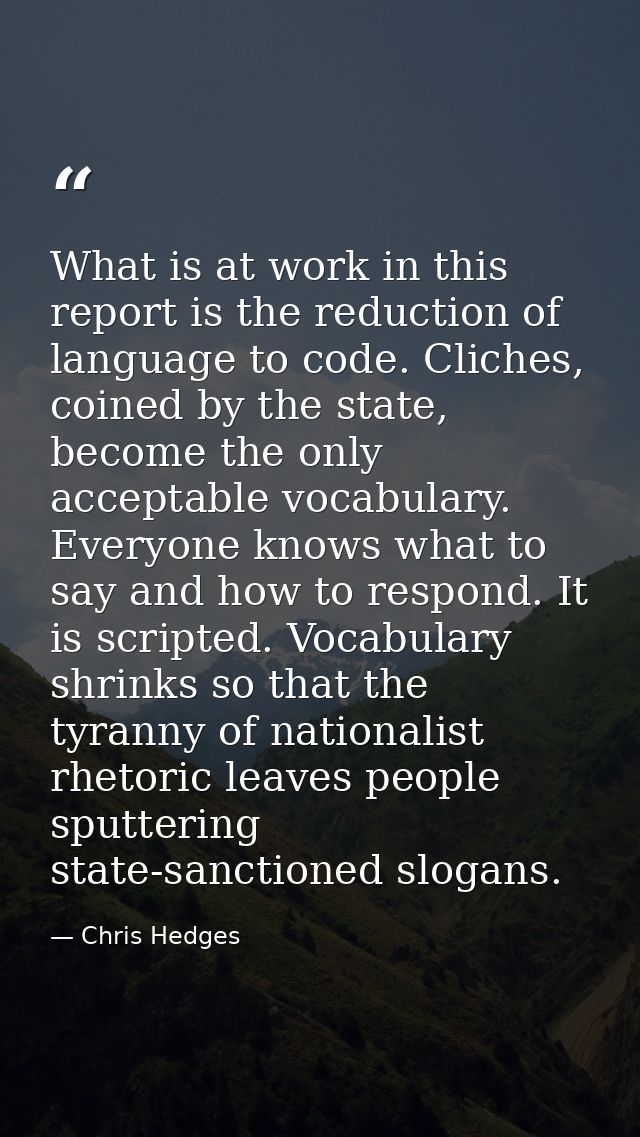 What is at work in this report is the reduction of language to code. Cliches, coined by the state, become the only accep — Chris Hedges
