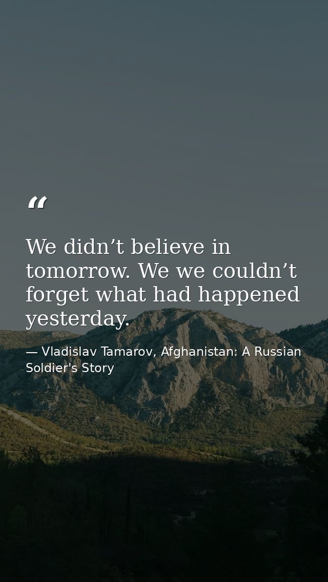 We didn’t believe in tomorrow. We we couldn’t forget what had happened yesterday. — Vladislav Tamarov, Afghanistan: A Russian Soldier's Story