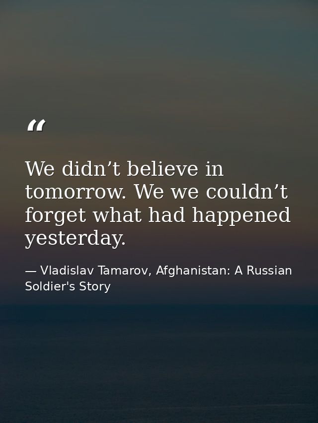 We didn’t believe in tomorrow. We we couldn’t forget what had happened yesterday. — Vladislav Tamarov, Afghanistan: A Russian Soldier's Story