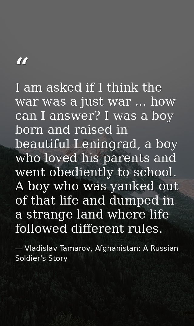 I am asked if I think the war was a just war ... how can I answer? I was a boy born and raised in beautiful Leningrad, a — Vladislav Tamarov, Afghanistan: A Russian Soldier's Story