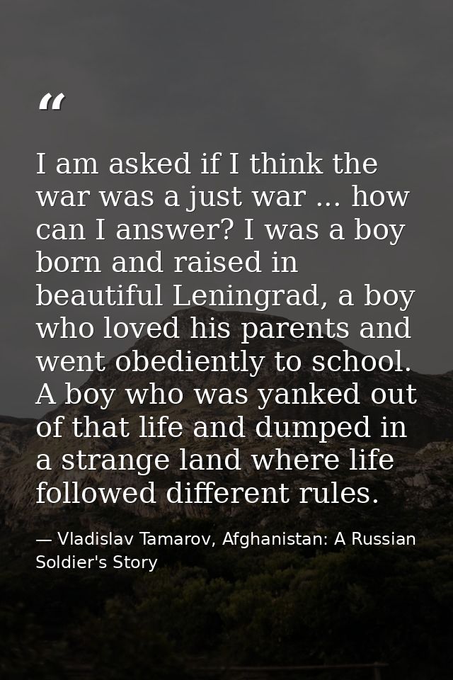 I am asked if I think the war was a just war ... how can I answer? I was a boy born and raised in beautiful Leningrad, a — Vladislav Tamarov, Afghanistan: A Russian Soldier's Story