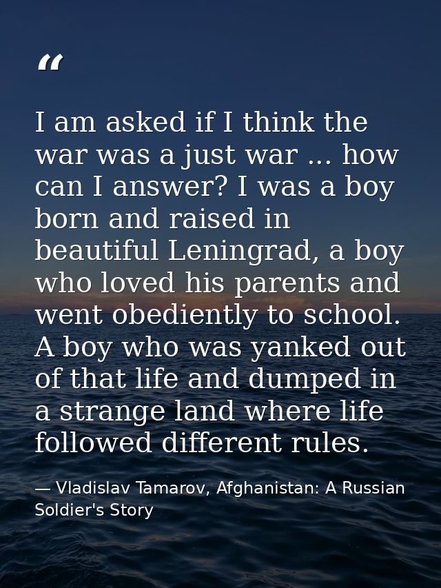 I am asked if I think the war was a just war ... how can I answer? I was a boy born and raised in beautiful Leningrad, a — Vladislav Tamarov, Afghanistan: A Russian Soldier's Story