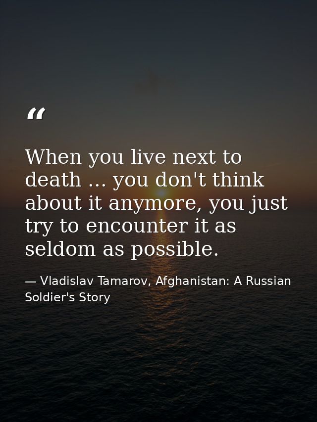 When you live next to death ... you don't think about it anymore, you just try to encounter it as seldom as possible. — Vladislav Tamarov, Afghanistan: A Russian Soldier's Story
