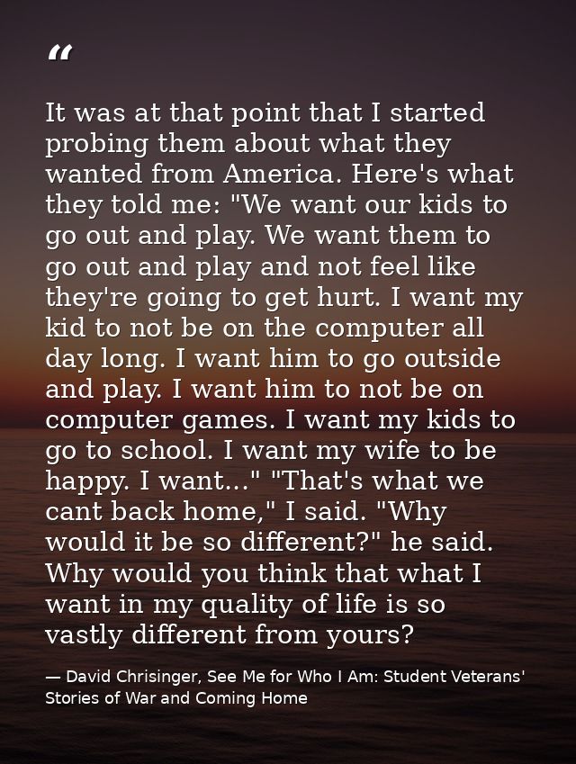 It was at that point that I started probing them about what they wanted from America. Here's what they told me: "We want — David Chrisinger, See Me for Who I Am: Student Veterans' Stories of War and Coming Home