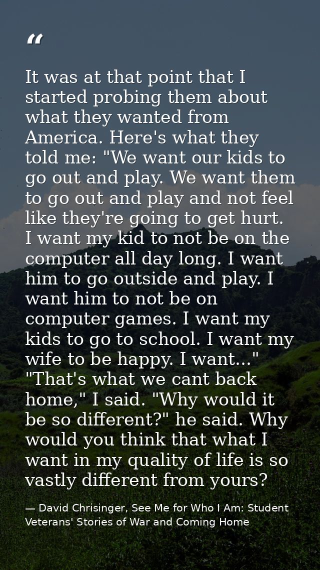 It was at that point that I started probing them about what they wanted from America. Here's what they told me: "We want — David Chrisinger, See Me for Who I Am: Student Veterans' Stories of War and Coming Home