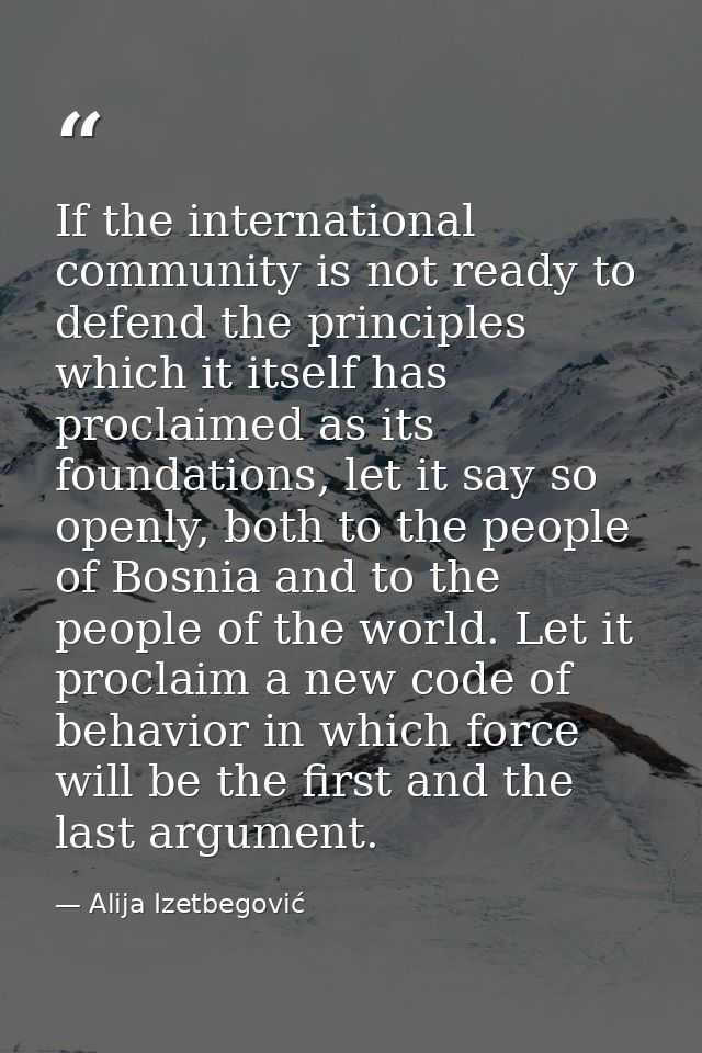 If the international community is not ready to defend the principles which it itself has proclaimed as its foundations,  — Alija Izetbegović