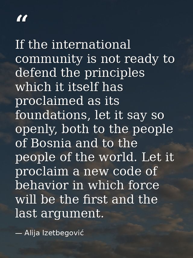 If the international community is not ready to defend the principles which it itself has proclaimed as its foundations,  — Alija Izetbegović