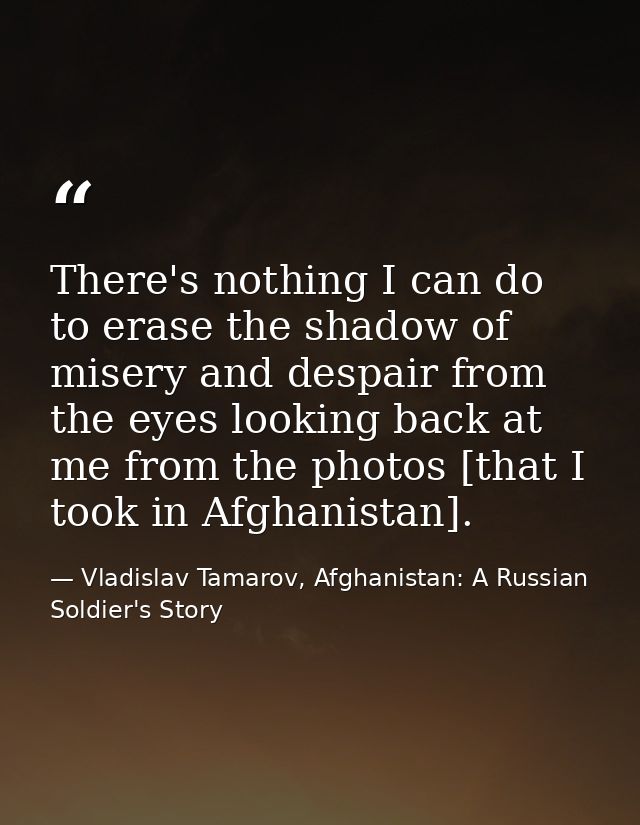 There's nothing I can do to erase the shadow of misery and despair from the eyes looking back at me from the photos [tha — Vladislav Tamarov, Afghanistan: A Russian Soldier's Story